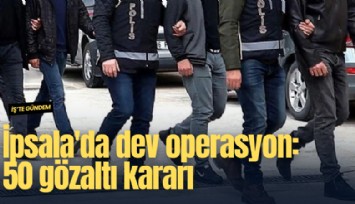 İpsala'da dev operasyon: 50 gözaltı kararı