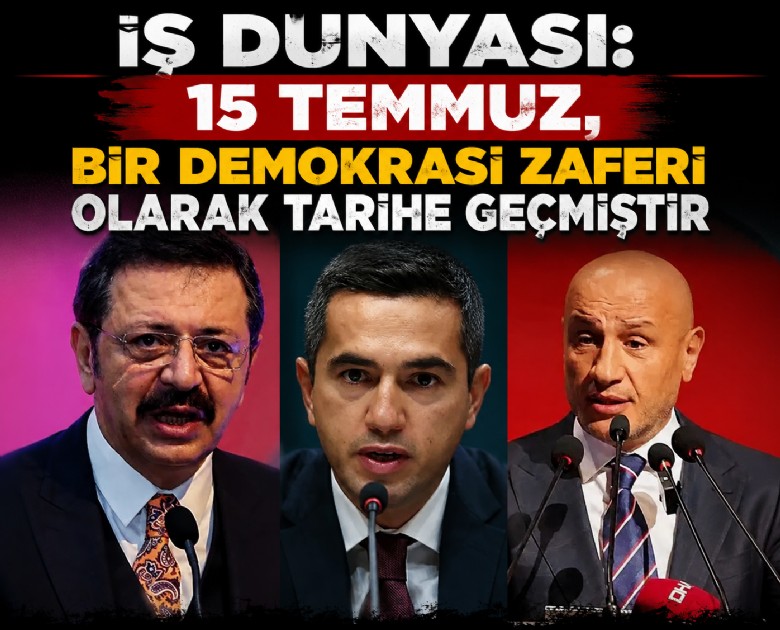 İş dünyası: 15 Temmuz, bir demokrasi zaferi olarak tarihe geçmiştir