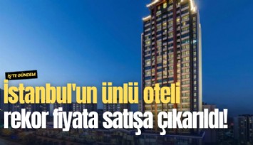 İstanbul'un ünlü oteli rekor fiyata satışa çıkarıldı!