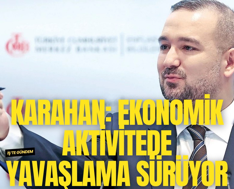 Karahan: Ekonomik aktivitede yavaşlama sürüyor