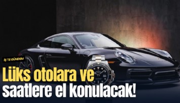 Lüks otolara ve saatlere el konulacak!