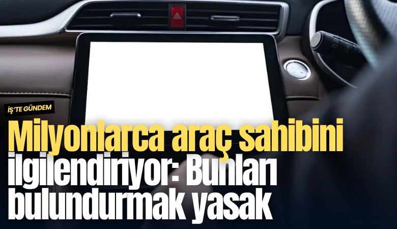 Milyonlarca araç sahibini ilgilendiriyor: Bunları bulundurmak yasak