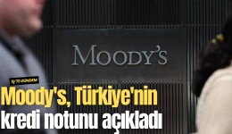 Moody's, Türkiye'nin kredi notunu açıkladı