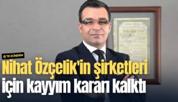 Nihat Özçelik'in şirketleri için kayyım kararı kalktı