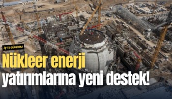 Nükleer enerji yatırımlarına yeni destek!