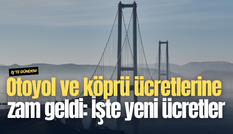 Otoyol ve köprü ücretlerine zam geldi: İşte yeni ücretler