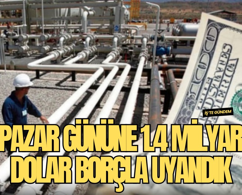 Pazar gününe 1.4 milyar dolar borçla uyandık