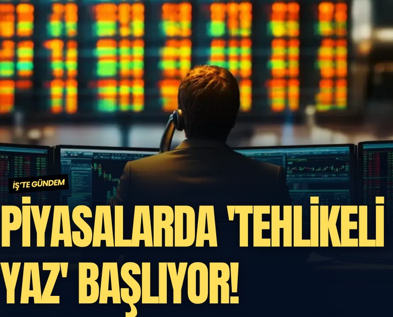 Piyasalarda 'Tehlikeli yaz' başlıyor!