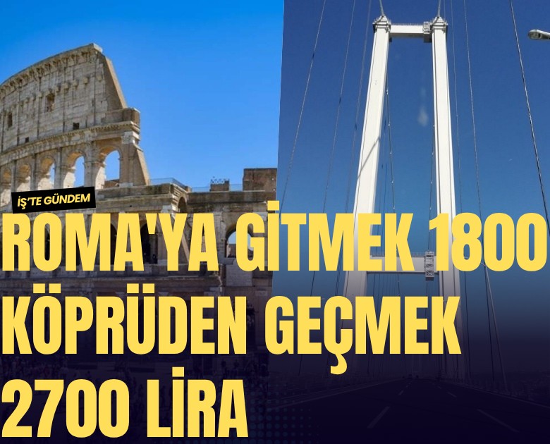 Roma'ya gitmek bin 800 lira, köprüden geçmek 2 bin 700 lira
