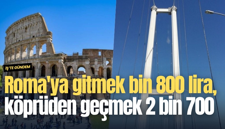 Roma'ya gitmek bin 800 lira, köprüden geçmek 2 bin 700 lira
