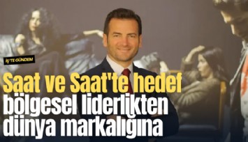 Saat ve Saat'te hedef bölgesel liderlikten dünya markalığına