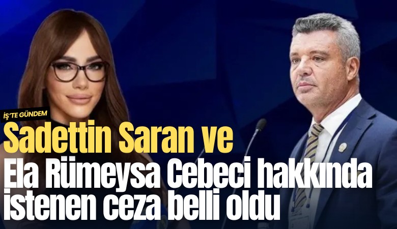 Sadettin Saran ve Ela Rümeysa Cebeci hakkında istenen ceza belli oldu