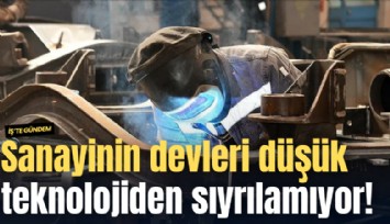 Sanayinin devleri düşük teknolojiden sıyrılamıyor!