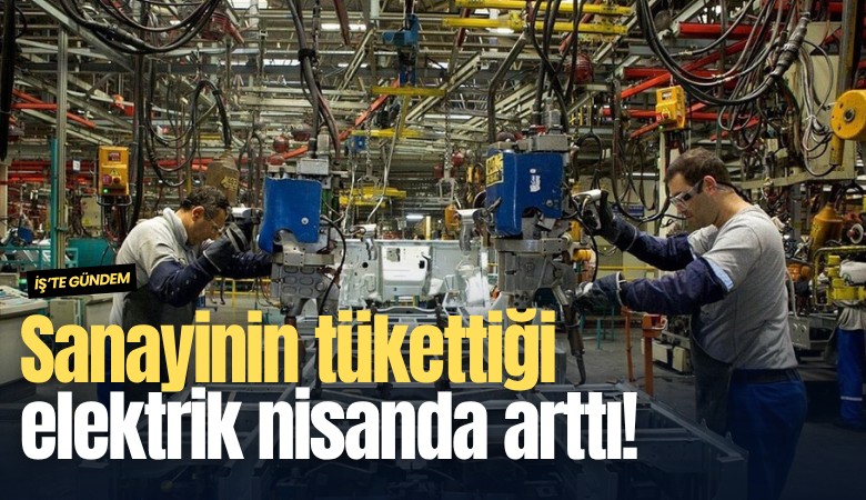 Sanayinin tükettiği elektrik nisanda arttı!
