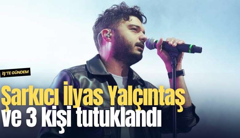 Şarkıcı İlyas Yalçıntaş ve 3 kişi tutuklandı