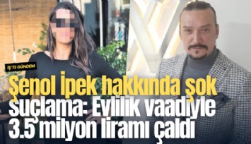 Şenol İpek hakkında şok suçlama: Evlilik vaadiyle 3.5 milyon liramı çaldı