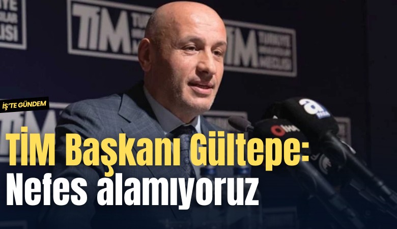 TİM Başkanı Gültepe: Nefes alamıyoruz