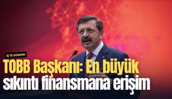 TOBB Başkanı: En büyük sıkıntı finansmana erişim