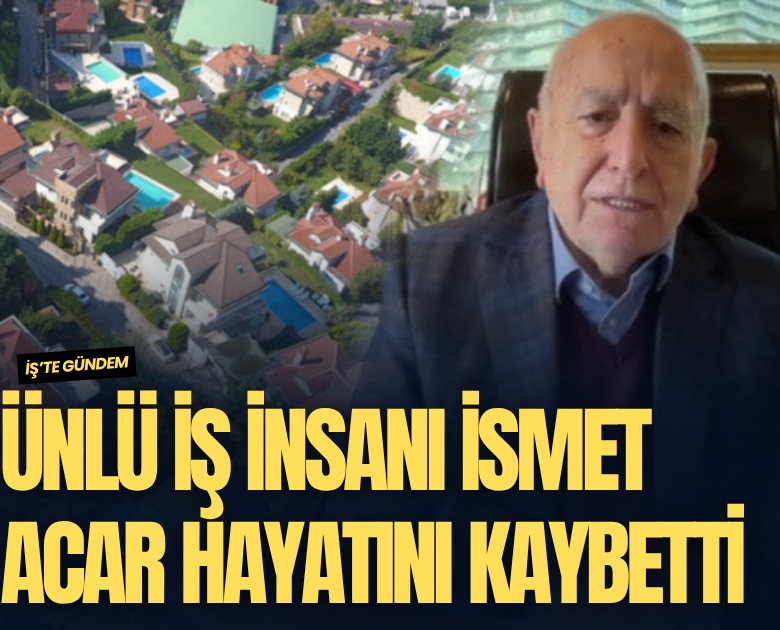 Ünlü iş insanı İsmet Acar hayatını kaybetti