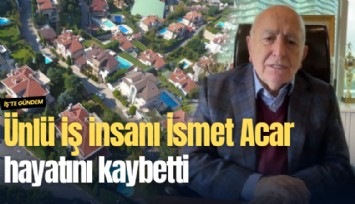 Ünlü iş insanı İsmet Acar hayatını kaybetti