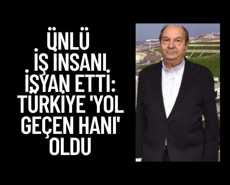 Ünlü iş insanı isyan etti: Türkiye 'yol geçen hanı' oldu