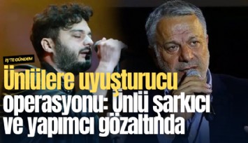 Ünlülere uyuşturucu operasyonu: Ünlü şarkıcı ve yapımcı gözaltında
