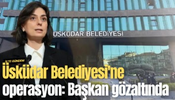 Üsküdar Belediyesi'ne operasyon: Başkan Sinem Dedetaş gözaltına alındı