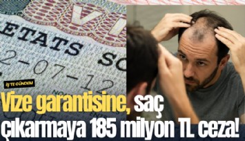 Vize garantisine, saç çıkarmaya 185 milyon TL ceza!
