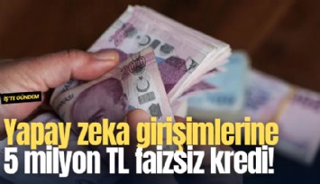 Yapay zeka girişimlerine 5 milyon TL faizsiz kredi!