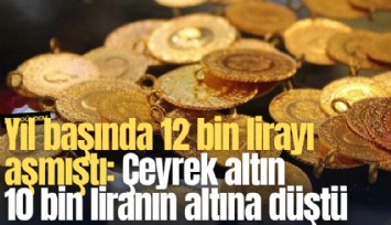 Yıl başında 12 bin lirayı aşmıştı: Çeyrek altın 10 bin liranın altına düştü