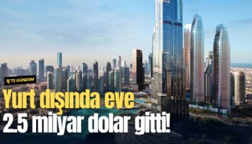Yurt dışında eve 2.5 milyar dolar gitti!