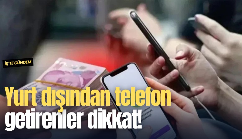 Yurt dışından telefon getirenler dikkat! IMEI yönetmeliği değişti