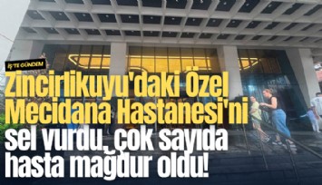 Zincirlikuyu'daki Özel Mecidana Hastanesi'ni sel vurdu, çok sayıda hasta mağdur oldu!