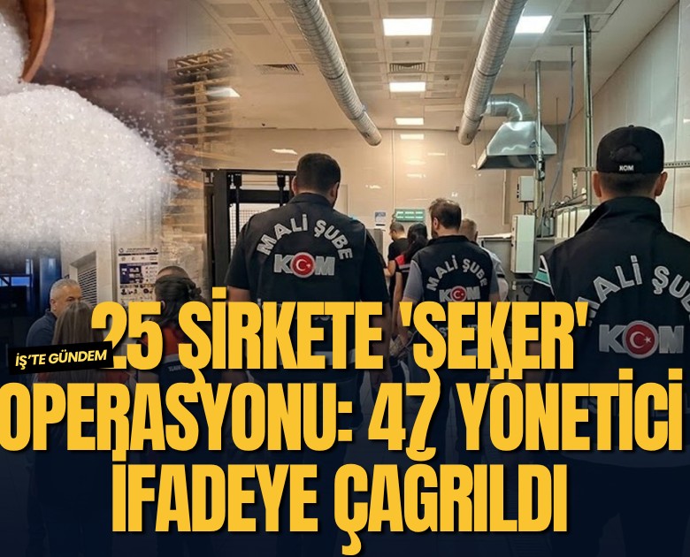 25 şirkete 'Şeker' operasyonu: 47 yönetici ifadeye çağrıldı