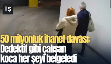 50 milyonluk ihanet davası: Dedektif gibi çalışan koca her şeyi belgeledi