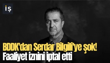 BDDK'dan Serdar Bilgili'ye şok! Faaliyet iznini iptal etti