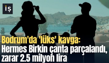 Bodrum'da 'lüks' kavga: Hermes Birkin çanta parçalandı, zarar 2.5 milyon lira