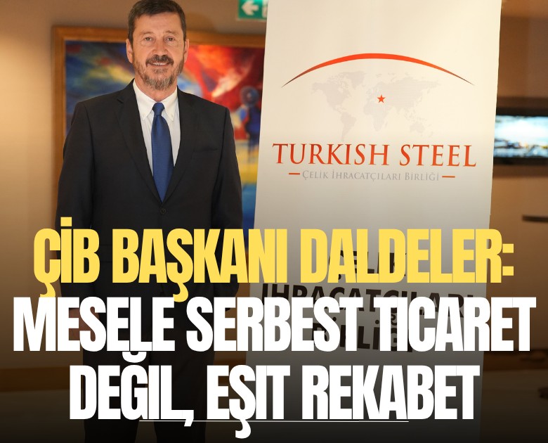 ÇİB Başkanı Daldeler: Mesele serbest ticaret değil, eşit rekabet