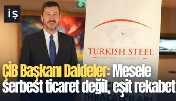 ÇİB Başkanı Daldeler: Mesele serbest ticaret değil, eşit rekabet