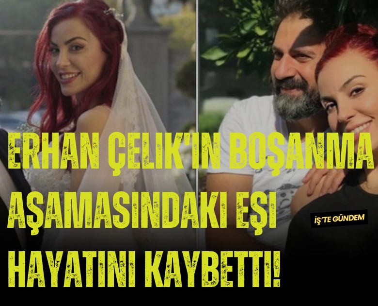 Erhan Çelik'in boşanma aşamasındaki eşi hayatını kaybetti!