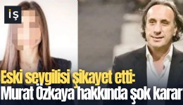 Eski sevgilisi şikayet etti: Murat Özkaya hakkında şok karar