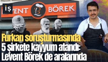 Furkan soruşturmasında 5 şirkete kayyum atandı: Levent Börek de aralarında