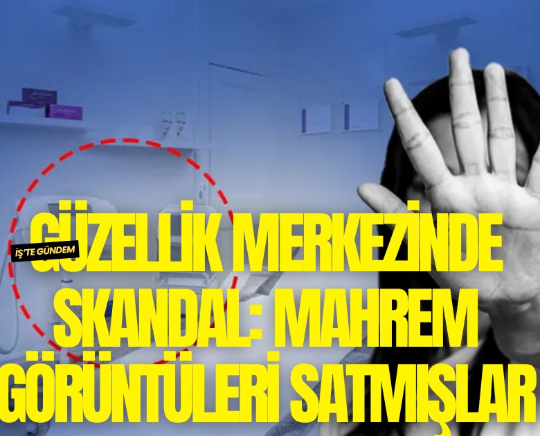 Güzellik merkezinde skandal: Mahrem görüntüleri satmışlar