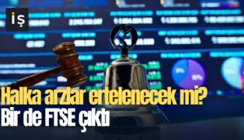 Halka arzlar ertelenecek mi? Bir de FTSE çıktı