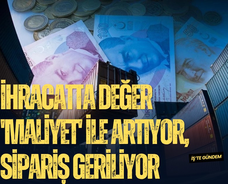 İhracatta değer 'maliyet' ile artıyor, sipariş geriliyor