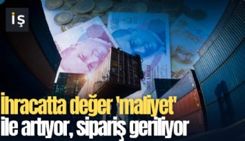 İhracatta değer 'maliyet' ile artıyor, sipariş geriliyor