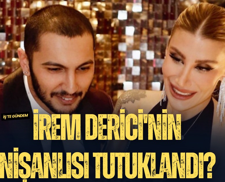 İrem Derici'nin nişanlısı neden tutuklandı?