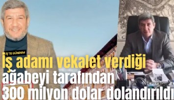 İş adamı vekalet verdiği ağabeyi tarafından 300 milyon dolar dolandırıldı