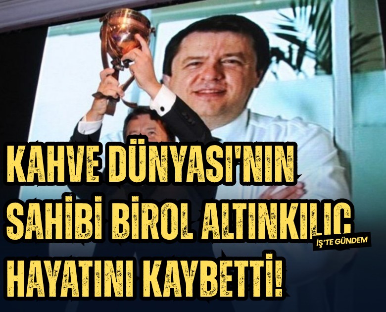 Kahve Dünyası'nın sahibi Birol Altınkılıç hayatını kaybetti!