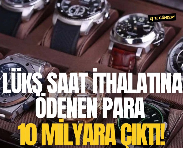 Lüks saat ithalatına ödenen para 10 milyara çıktı!